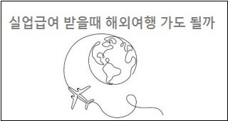 실업급여 받을때 해외여행 가도 될까