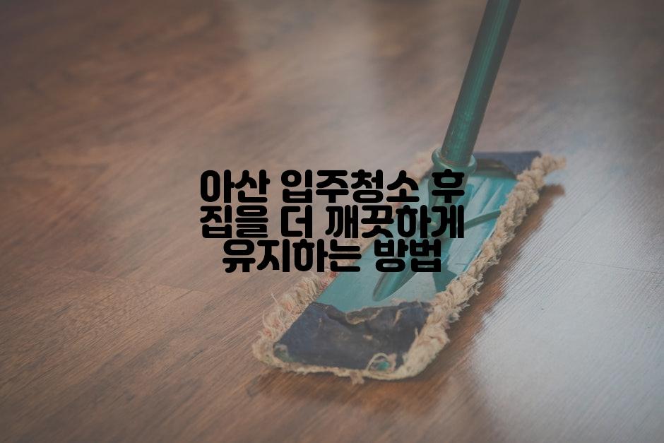 아산 입주청소 후 집을 더 깨끗하게 유지하는 방법