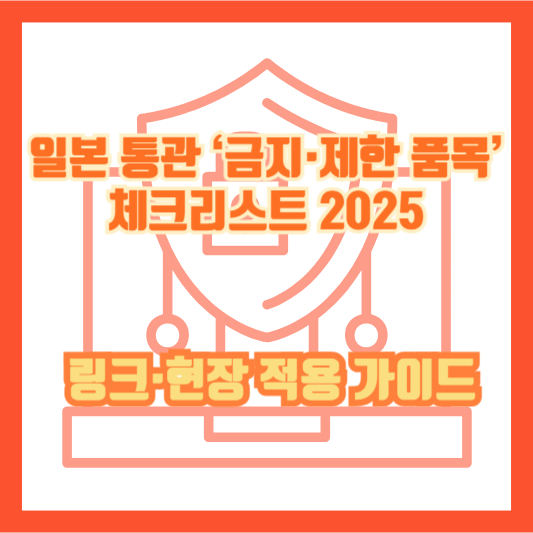 일본 통관 ‘금지·제한 품목’ 체크리스트 2025 ❘ 공식문서 확인 링크·현장 적용 가이드