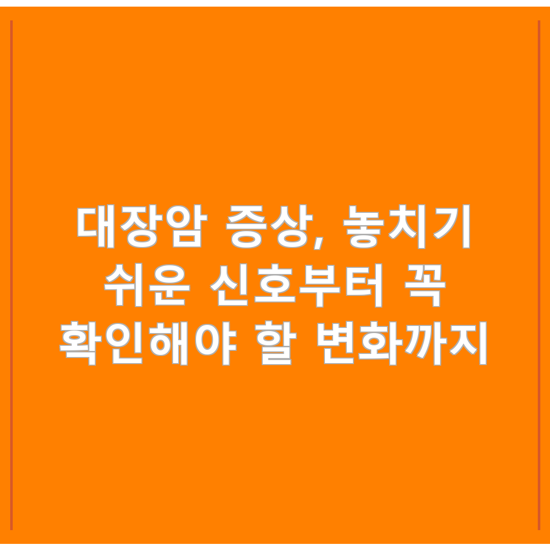 대장암 증상, 놓치기 쉬운 신호부터 꼭 확인해야 할 변화까지