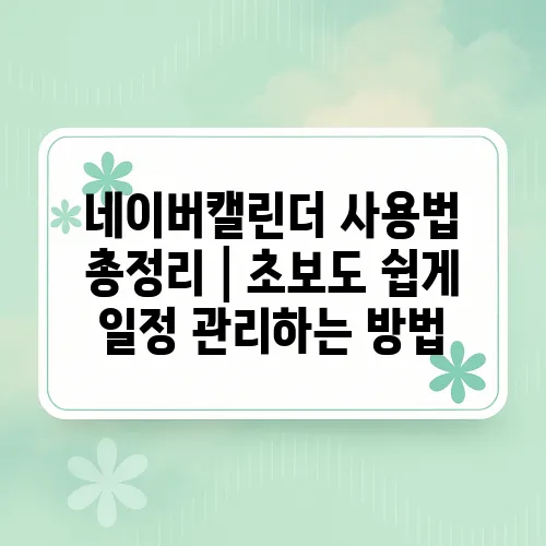 네이버캘린더 사용법 총정리│초보도 쉽게 일정 관리하는 방법