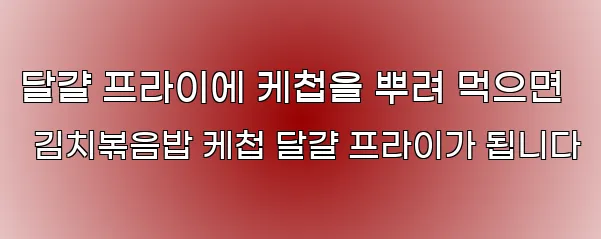 달걀 프라이에 케첩을 뿌려 먹으면 김치볶음밥 케첩 달걀 프라이가 됩니다