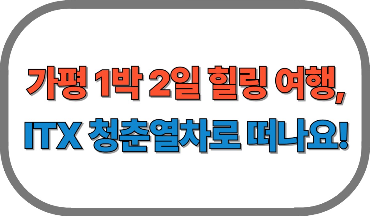 가평 1박 2일 힐링 여행, ITX 청춘열차로 떠나요!
