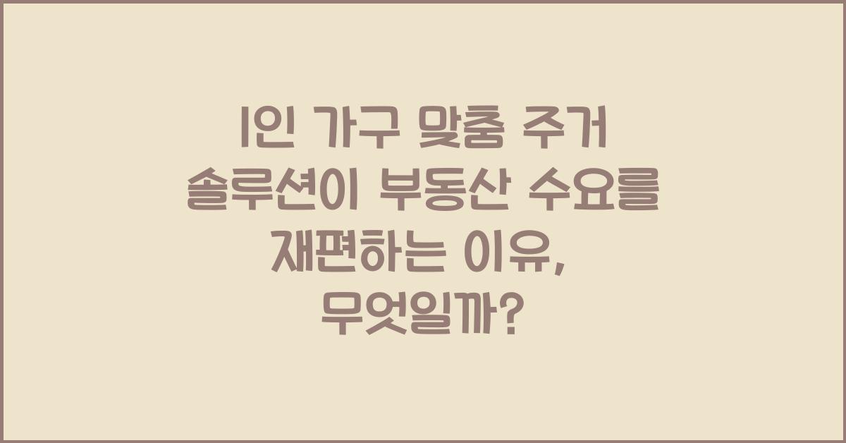 1인 가구 맞춤 주거 솔루션이 부동산 수요를 재편하는 이유
