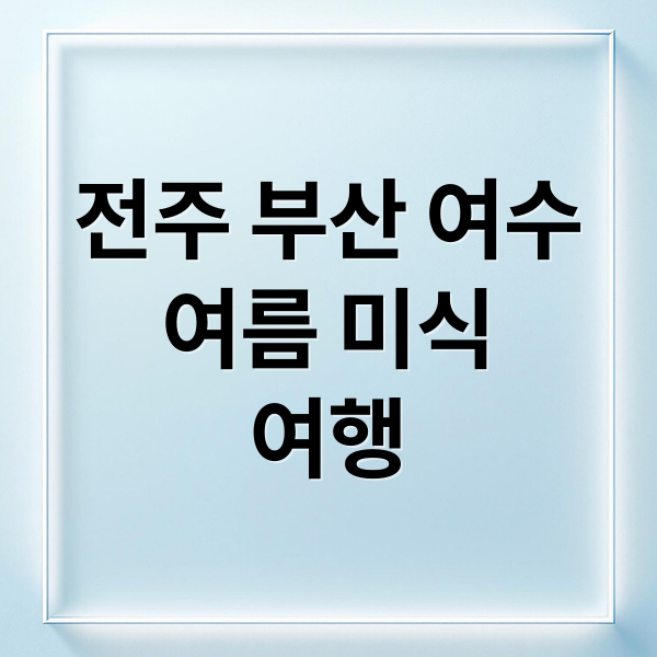 여름 미식 여행: 전주, 부산, 여수 맛집 & 숨겨진 여행지 추천