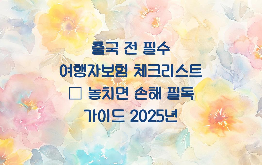 출국 전 필수 여행자보험 체크리스트 – 놓치면 손해!