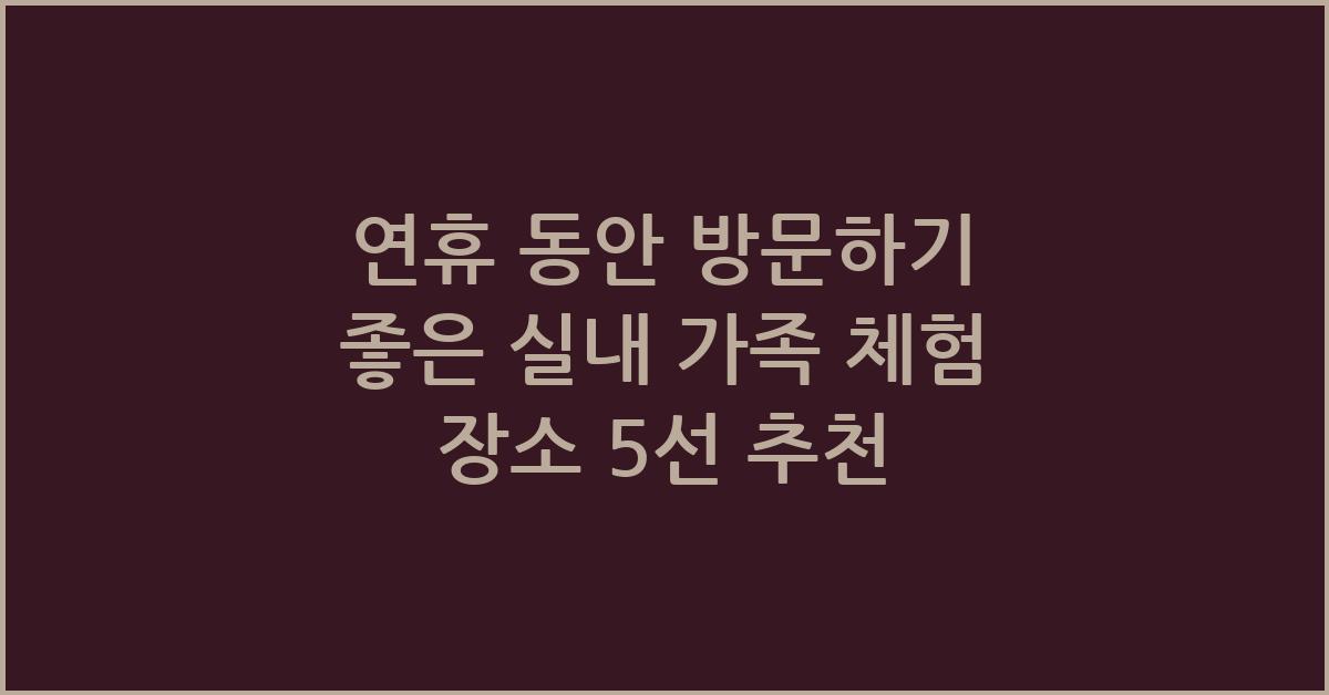 연휴 동안 방문하기 좋은 실내 가족 체험 장소