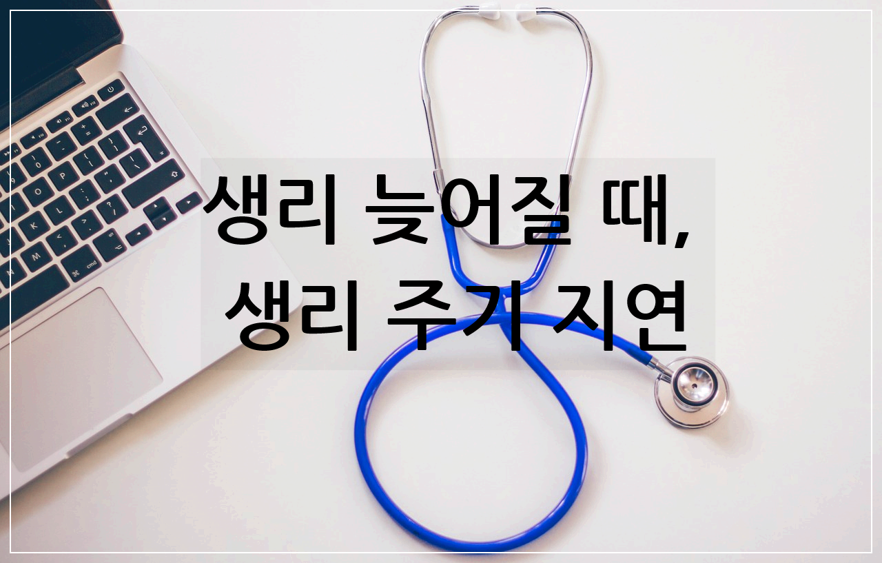 생리 늦어질 때, 생리 주기 지연이 주요 원인과 해결 방법