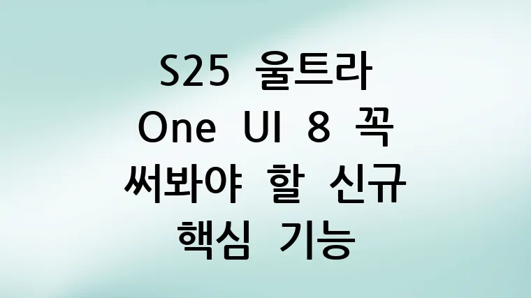 S25 울트라 One UI 8 꼭 써봐야 할 신규 핵심 기능