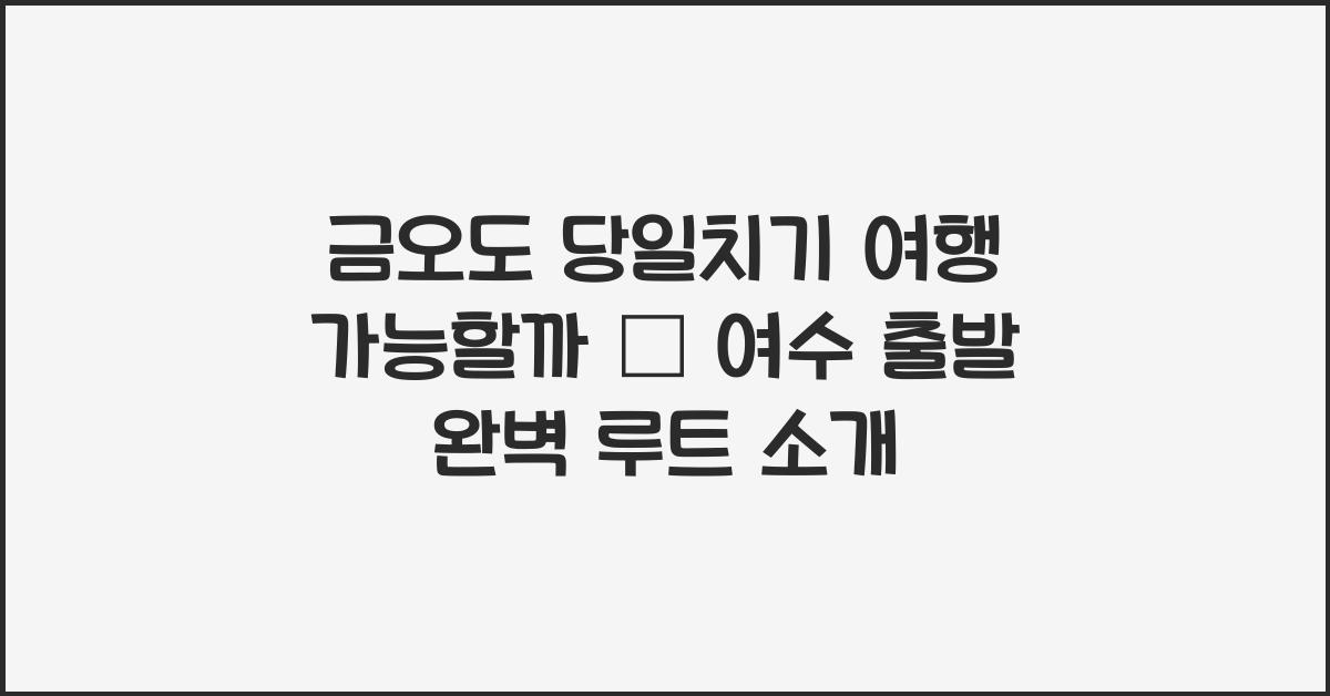 금오도 당일치기 여행 가능할까 – 여수 출발 기준 여행 루트
