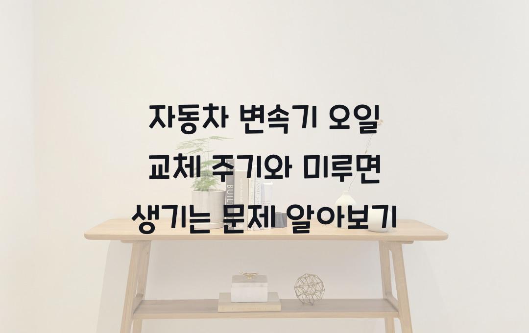 자동차 변속기 오일 교체 주기 & 미루면 생기는 문제