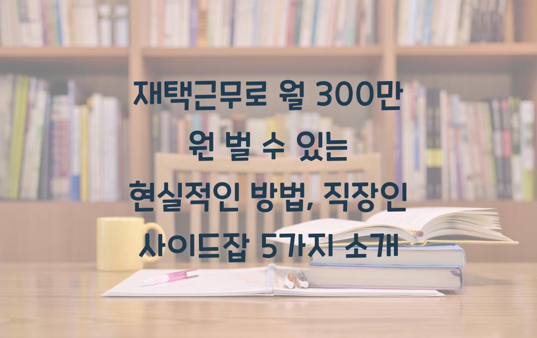 재택근무로 월 300만 원 벌 수 있는 현실적인 방법 (직장인 사이드잡 추천)