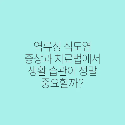 역류성 식도염 증상과 치료법에서 생활 습관이 정말 중요할까?