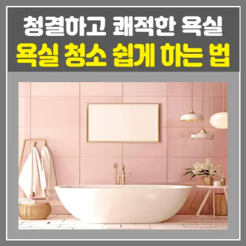 욕실 청소 쉽게 하는 법-청결하고 쾌적한 욕실 유지하는 꿀팁