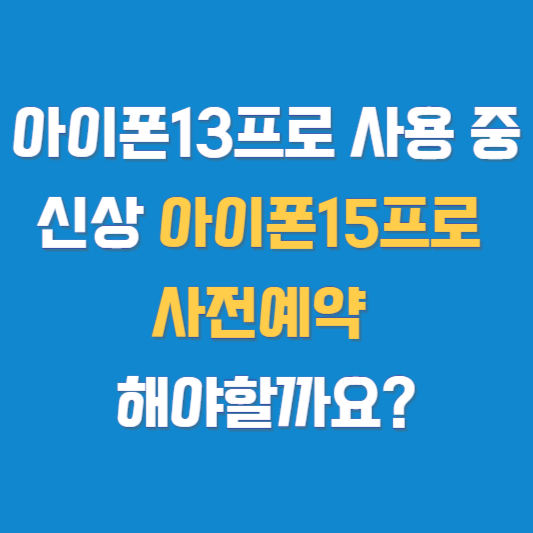 아이폰13프로 사용 중 신상 아이폰15프로 사전예약 해야할까요?
