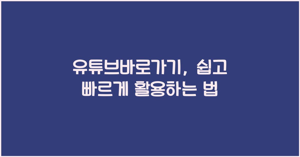 유튜브바로가기, 쉽고 빠르게 활용하는 법