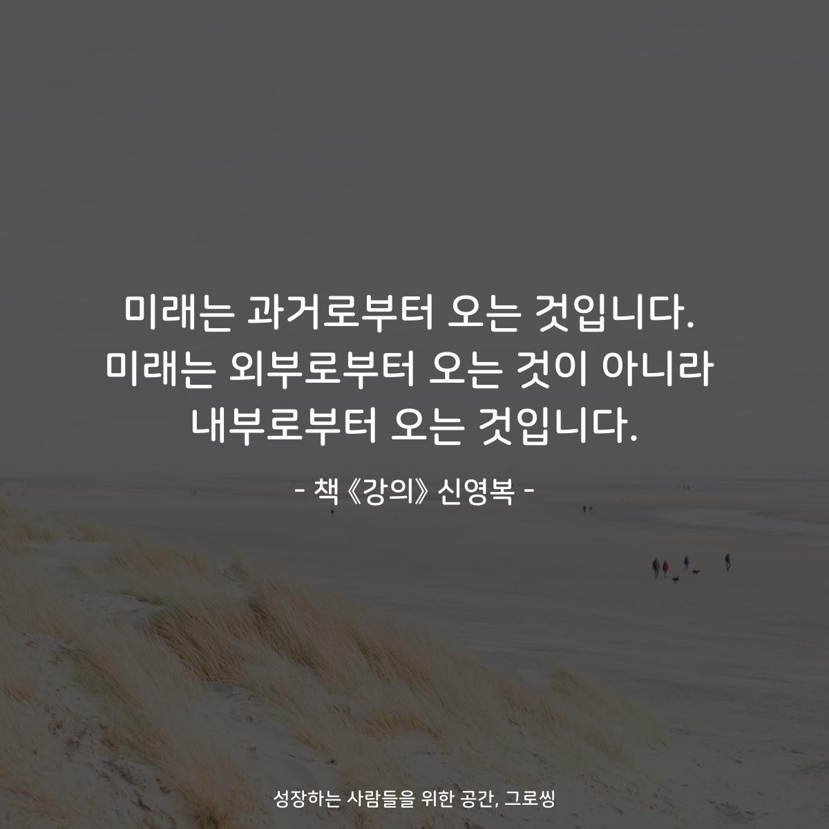 미래는 과거로부터 오는 것입니다.
미래는 외부로부터 오는 것이 아니라
내부로부터 오는 것입니다.