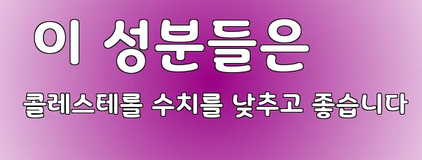  이 성분들은 콜레스테롤 수치를 낮추고 좋습니다