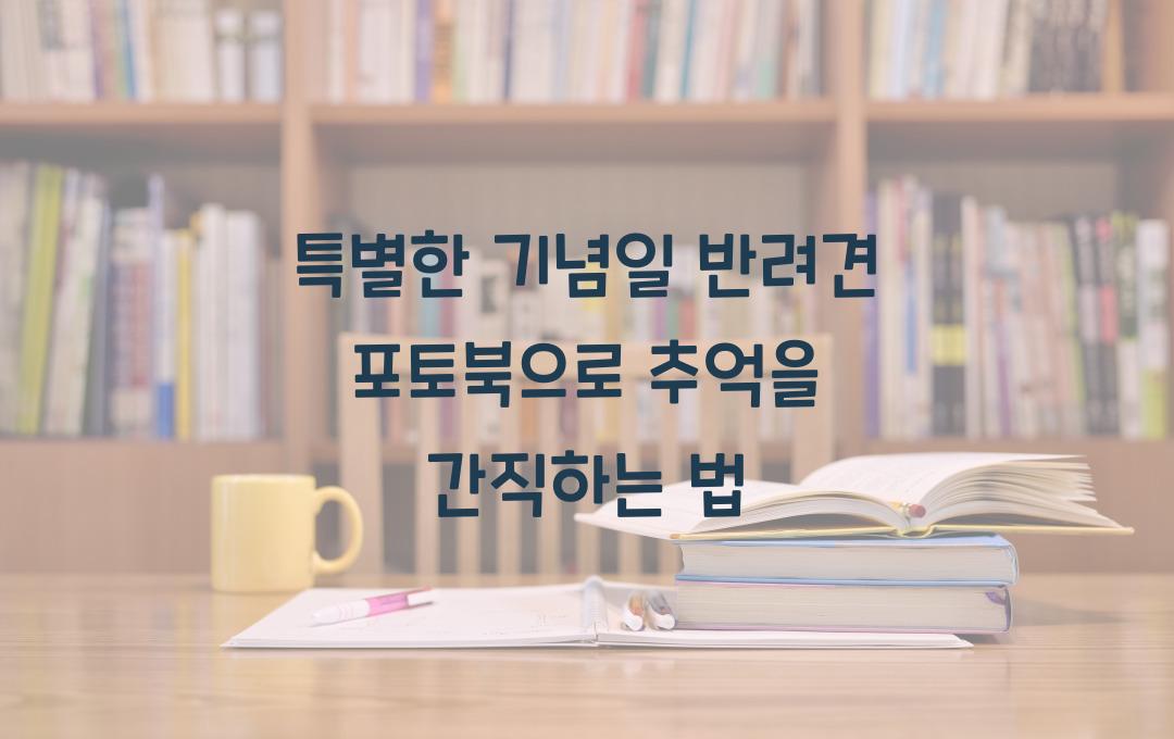 특별한 기념일 반려견 포토북 제작법! 나만의 추억을 간직하는 특별한 방법