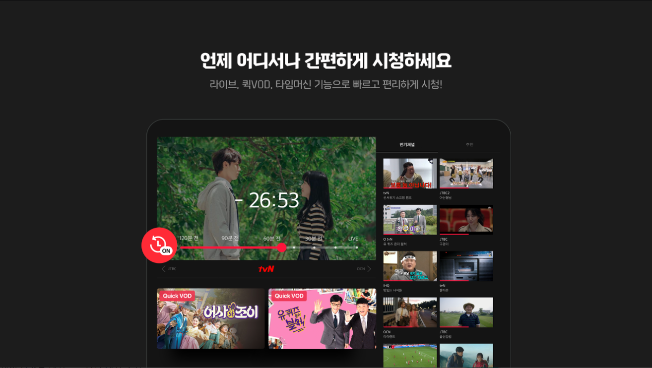 언제 어디서나 간편하게 시청하세요
라이브, 퀵VOD, 타임머신 기능으로 빠르고 편리하게 시청!