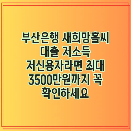 부산은행 새희망홀씨 대출 저소득 저신용자라면 최대 3500만원까지 꼭 확인하세요