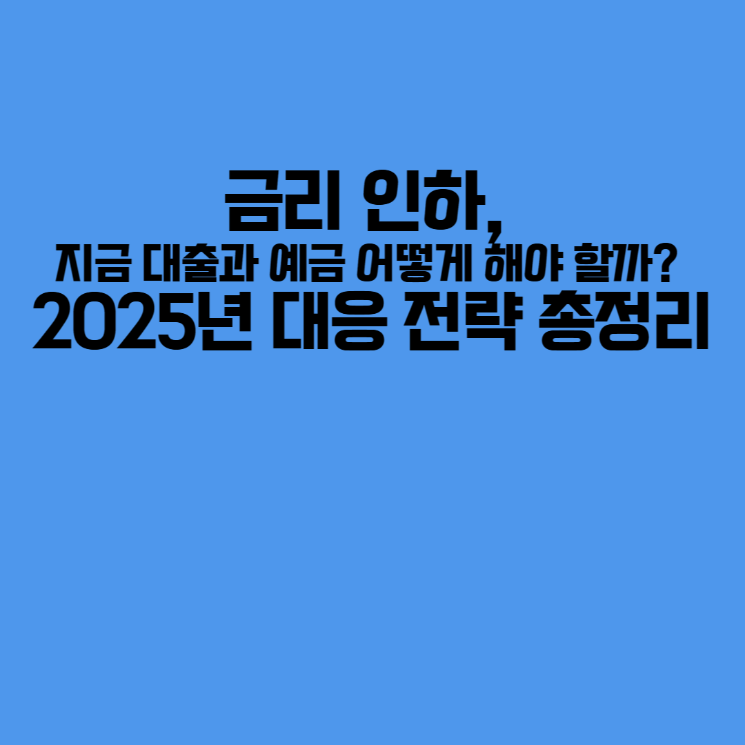 금리 인하, 지금 대출과 예금 어떻게 해야 할까? 2025년 대응 전략 총정리
