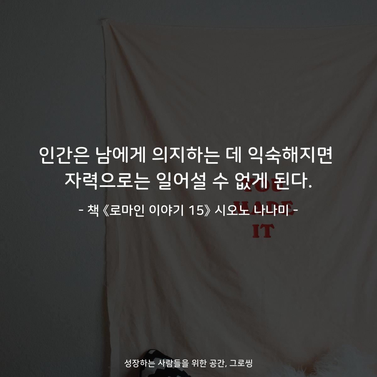 인간은 남에게 의지하는 데 익숙해지면
자력으로는 일어설 수 없게 된다.