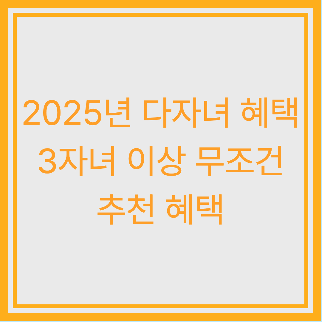 [3자녀 이상 혜택 총정리] 2025년 반드시 신청해야 할 정부지원 리스트