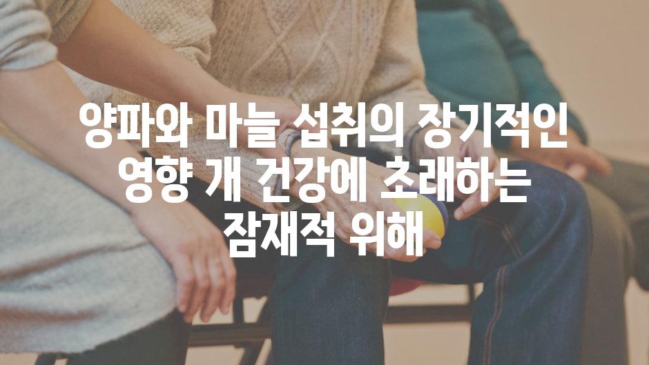 양파와 마늘 섭취의 장기적인 영향 개 건강에 초래하는 잠재적 위해