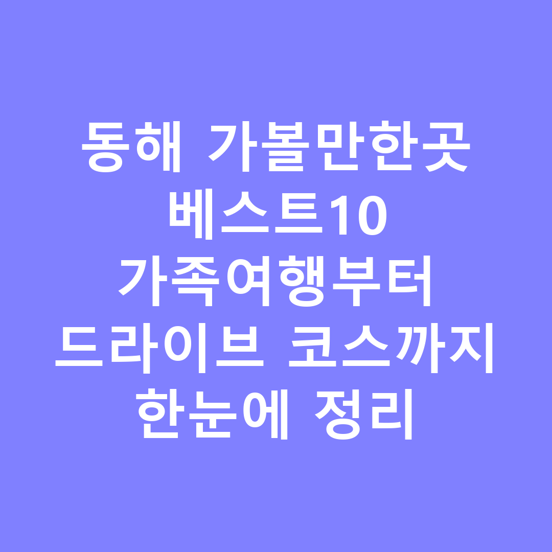 동해 가볼만한곳 베스트10 가족여행부터 드라이브 코스까지 한눈에 정리