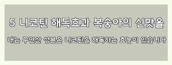  5 니코틴 해독효과 복숭아의 신맛을 내는 구연산 성분은 니코틴을 해독하는 효능이 있습니다