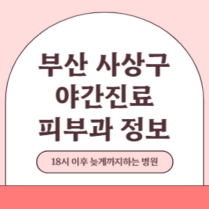 부산 사상구 야간진료 피부과 병원 (18시 이후 늦게까지하는 병원)