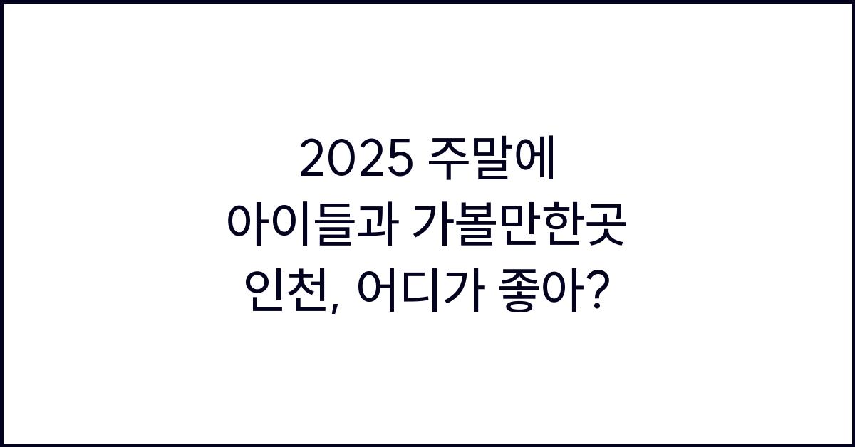 2025 주말에 아이들과 가볼만한곳 인천
