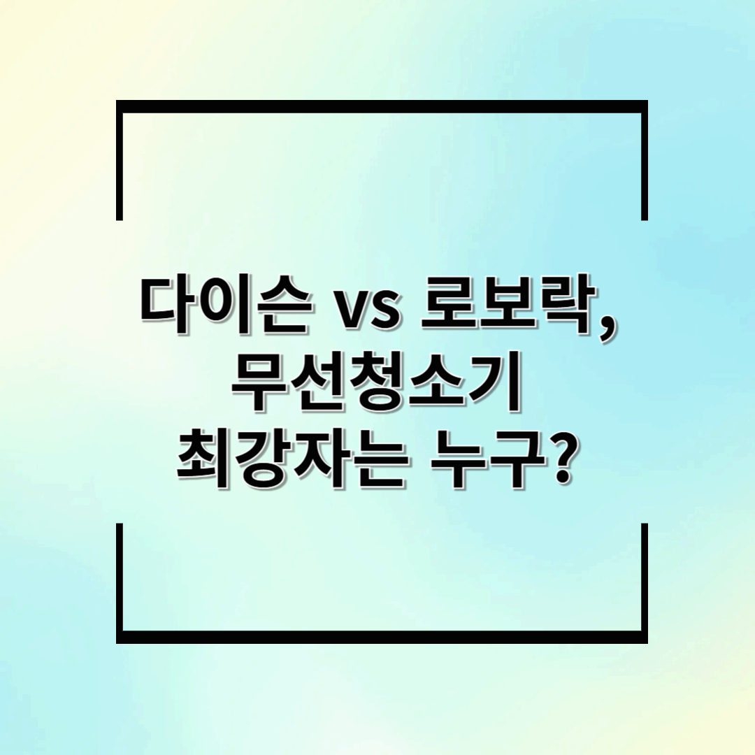 다이슨 vs 로보락, 무선청소기 최강자는 누구?