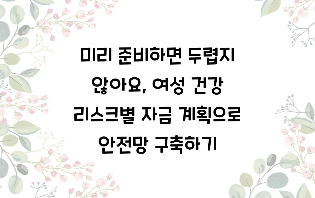 미리 준비하면 두렵지 않아요: 여성 건강 리스크별 자금 계획 세우기