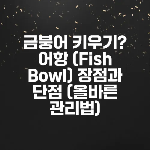금붕어 키우기? 어항 (Fish Bowl) 장점과 단점 (올바른 관리법)
