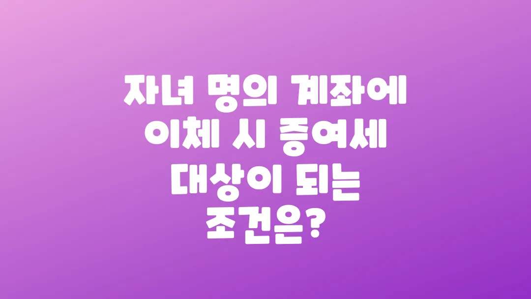 자녀 명의 계좌로 이체하면 무조건 증여세일까?