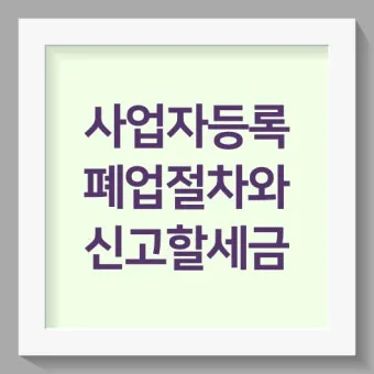 사업자 폐업 절차 완벽 총정리 이렇게 안 하면 세금 폭탄 맞게 됩니다_18