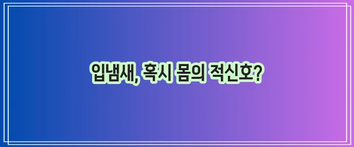 입냄새로 알 수 있는 병 자세히 알아봐야 합니다