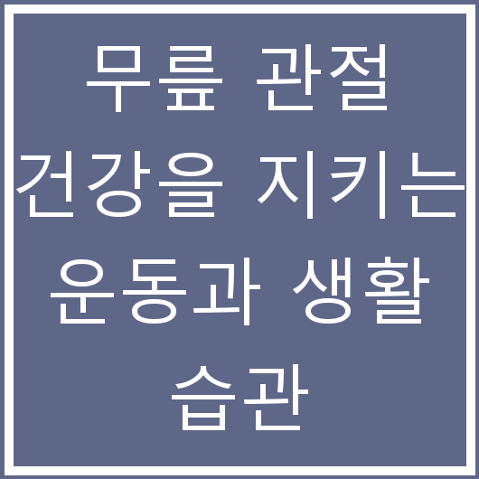 무릎 관절 건강을 지키는 운동과 생활 습관