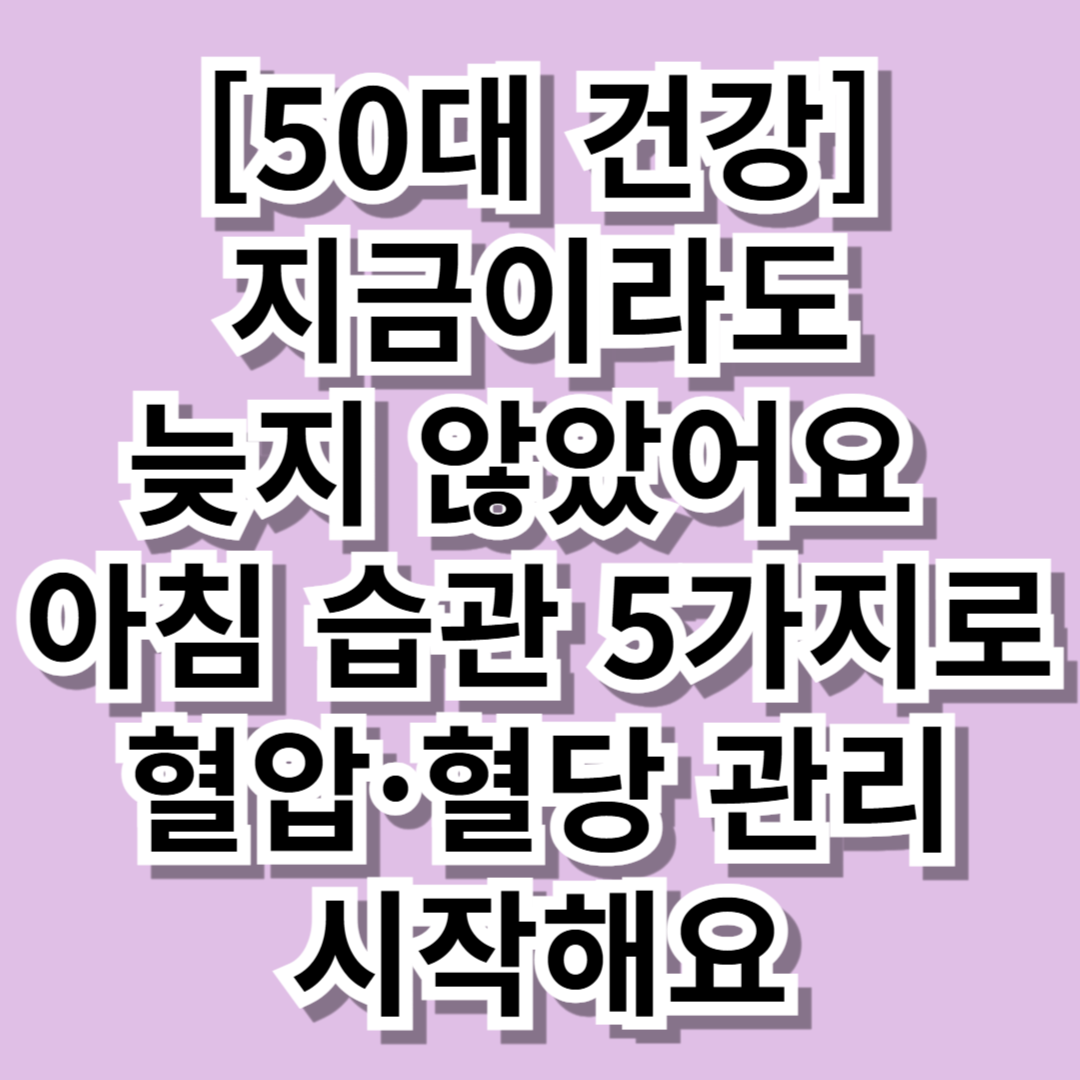 [50대 건강] 지금이라도 늦지 않았어요 – 아침 습관 5가지로 혈압·혈당 관리 시작해요 - 대표이미지