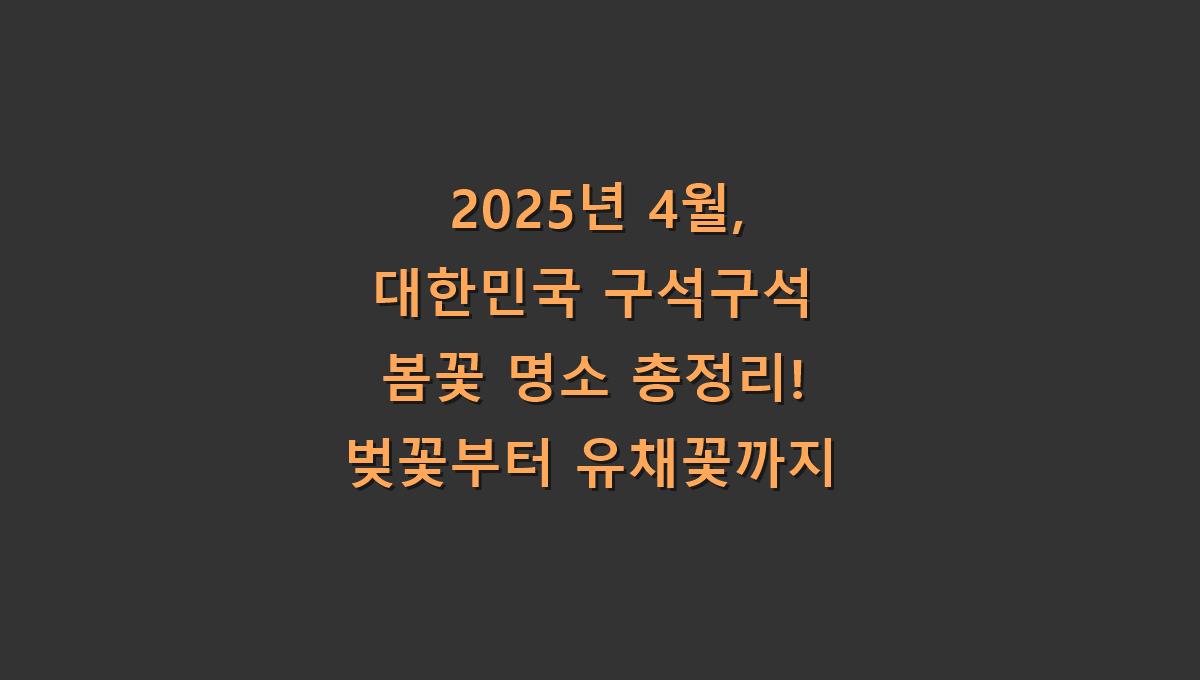 2025년 4월, 대한민국 구석구석 봄꽃 명소 총정리! 벚꽃부터 유채꽃까지