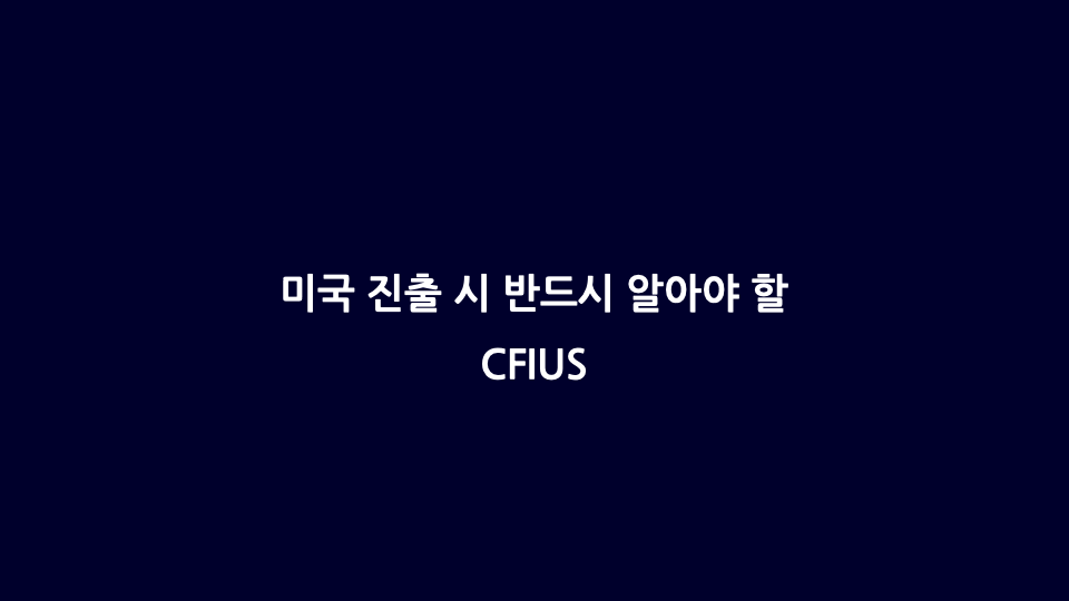 CFIUS 미국 진출 시 반드시 알아야 할 규제