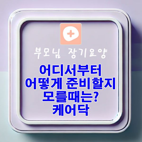 부모님 장기요양, 어디서부터 어떻게 준비할지 모를때는? 케어닥