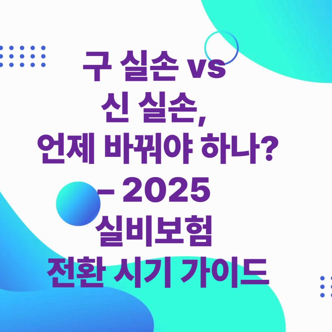 구 실손 vs 신 실손, 언제 바꿔야 하나? – 2025 실비보험 전환 시기 가이드