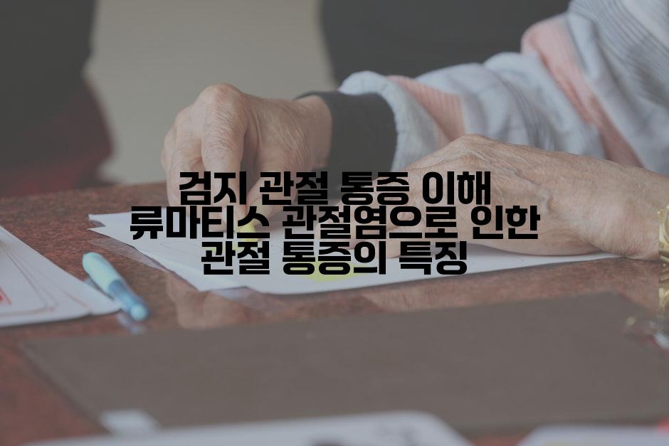 검지 관절 통증 이해 류마티스 관절염으로 인한 관절 통증의 특징