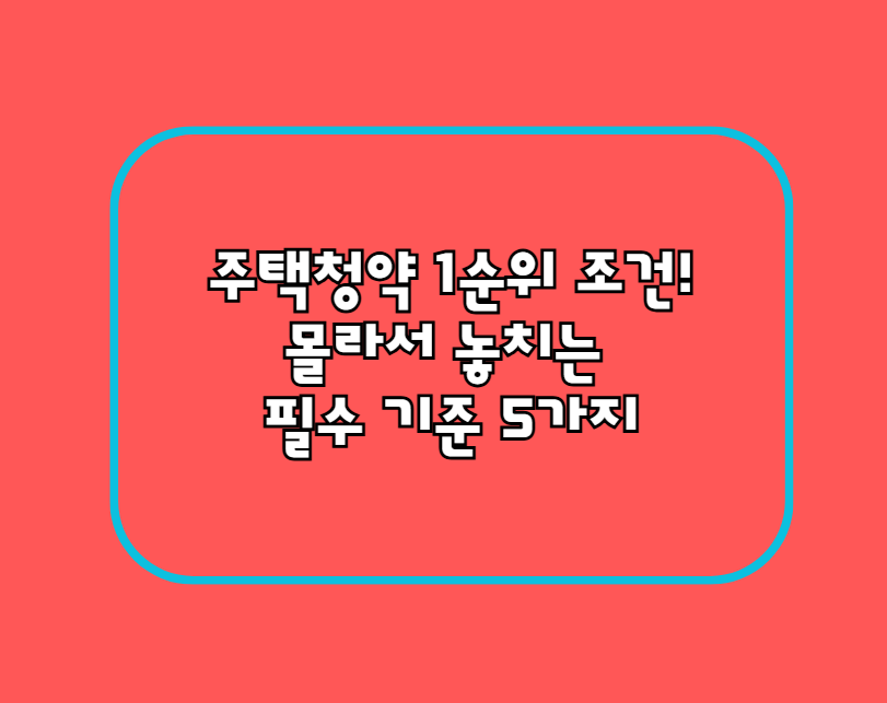 주택청약 1순위 조건! 몰라서 놓치는 필수 기준 5가지