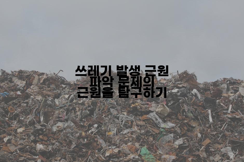 쓰레기 발생 근원 파악 문제의 근원을 탐구하기