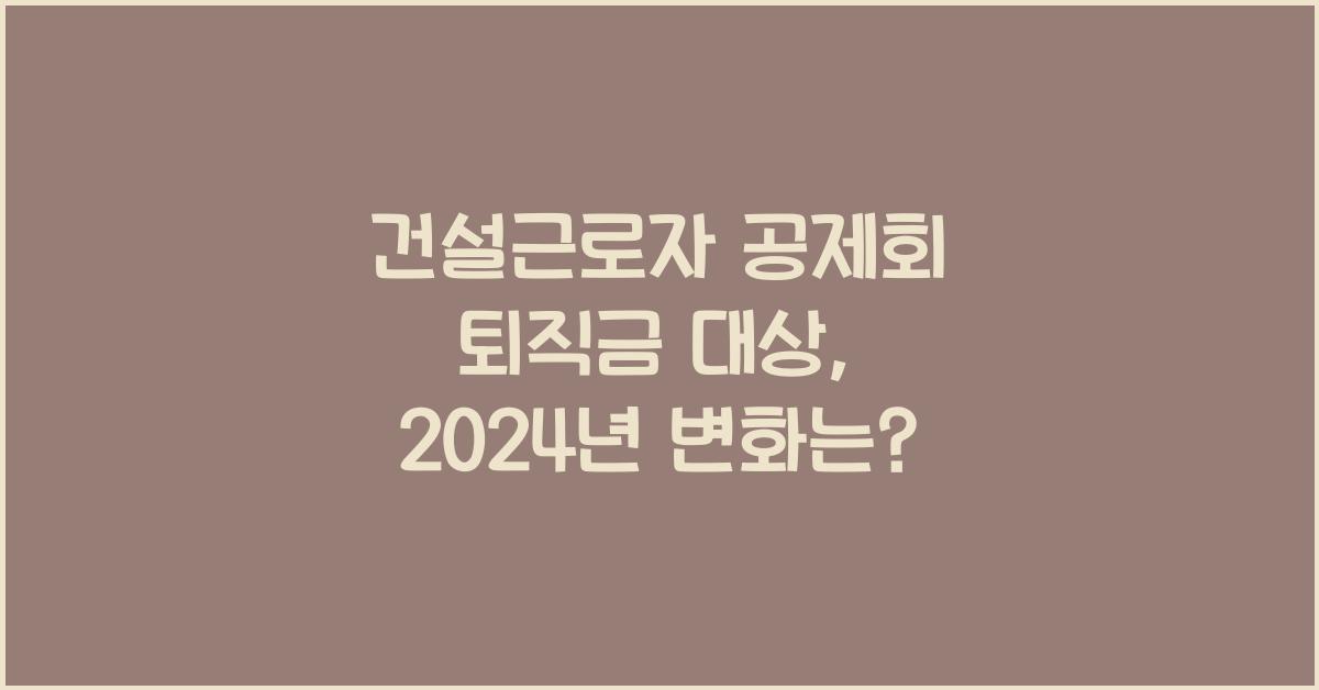 건설근로자 공제회 퇴직금 대상