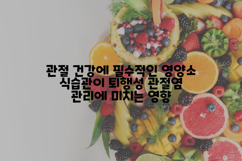 관절 건강에 필수적인 영양소 식습관이 퇴행성 관절염 관리에 미치는 영향